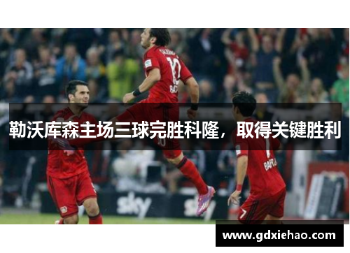 勒沃库森主场三球完胜科隆，取得关键胜利