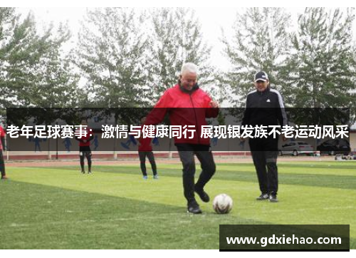 老年足球赛事：激情与健康同行 展现银发族不老运动风采