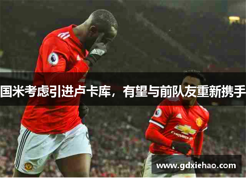 国米考虑引进卢卡库，有望与前队友重新携手