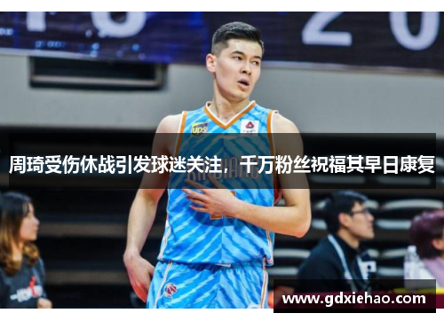 周琦受伤休战引发球迷关注，千万粉丝祝福其早日康复