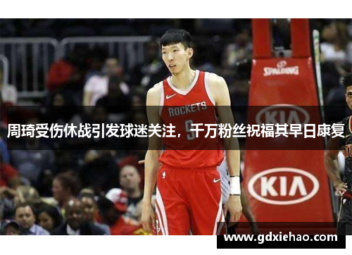 周琦受伤休战引发球迷关注，千万粉丝祝福其早日康复