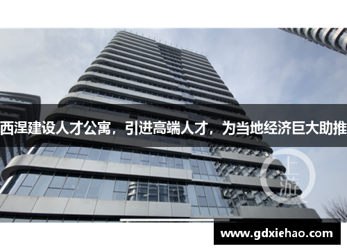 西涅建设人才公寓，引进高端人才，为当地经济巨大助推