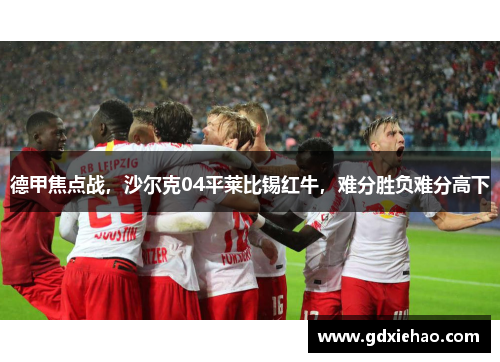 德甲焦点战，沙尔克04平莱比锡红牛，难分胜负难分高下