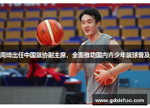 周琦出任中国篮协副主席，全面推动国内青少年篮球普及