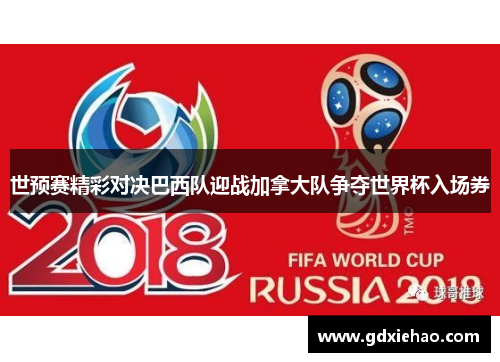 世预赛精彩对决巴西队迎战加拿大队争夺世界杯入场券